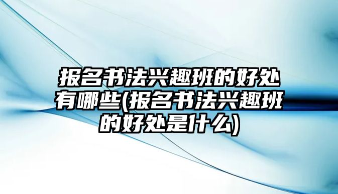 報名書法興趣班的好處有哪些(報名書法興趣班的好處是什么)