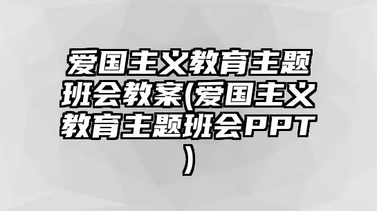 愛國主義教育主題班會教案(愛國主義教育主題班會PPT)