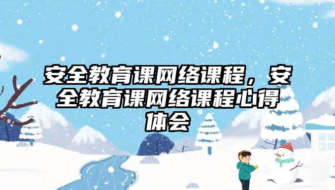 安全教育課網(wǎng)絡課程，安全教育課網(wǎng)絡課程心得體會