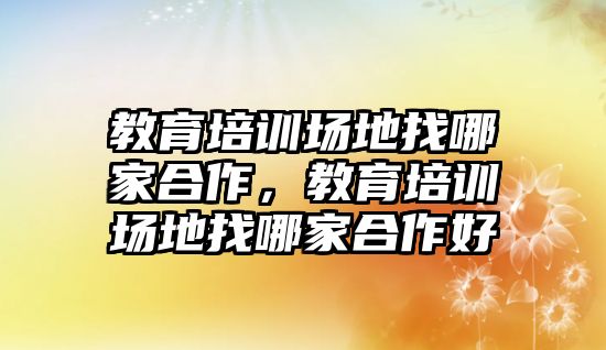 教育培訓場地找哪家合作，教育培訓場地找哪家合作好