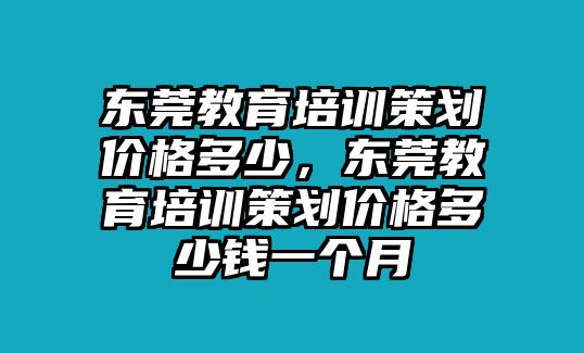 東莞教育培訓(xùn)策劃價(jià)格多少，東莞教育培訓(xùn)策劃價(jià)格多少錢一個(gè)月