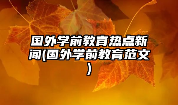 國外學(xué)前教育熱點(diǎn)新聞(國外學(xué)前教育范文)