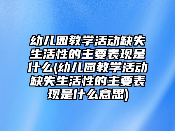 幼兒園教學(xué)活動(dòng)缺失生活性的主要表現(xiàn)是什么(幼兒園教學(xué)活動(dòng)缺失生活性的主要表現(xiàn)是什么意思)