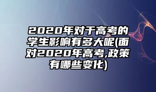 2020年對于高考的學(xué)生影響有多大呢(面對2020年高考,政策有哪些變化)