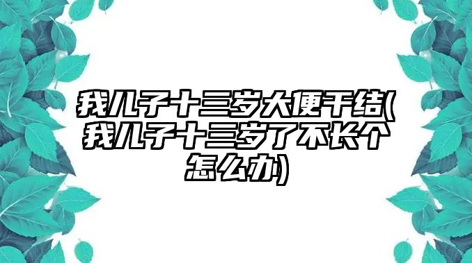 我兒子十三歲大便干結(jié)(我兒子十三歲了不長個怎么辦)