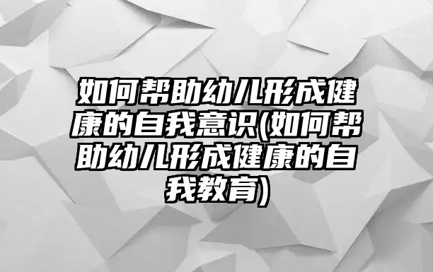 如何幫助幼兒形成健康的自我意識(shí)(如何幫助幼兒形成健康的自我教育)