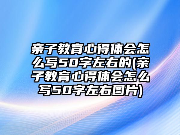 親子教育心得體會(huì)怎么寫50字左右的(親子教育心得體會(huì)怎么寫50字左右圖片)