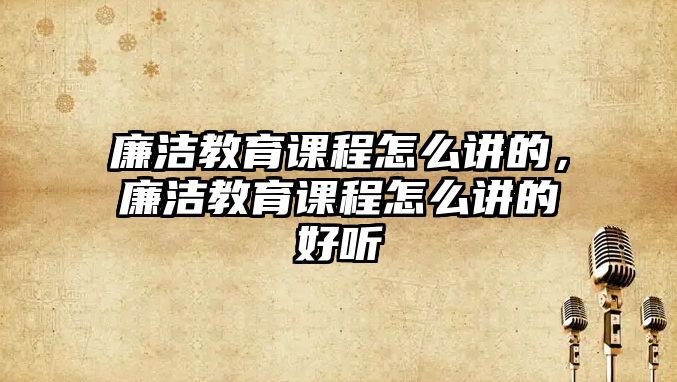 廉潔教育課程怎么講的，廉潔教育課程怎么講的好聽