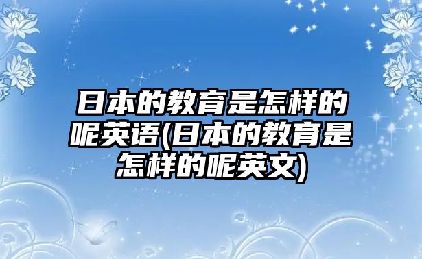 日本的教育是怎樣的呢英語(日本的教育是怎樣的呢英文)