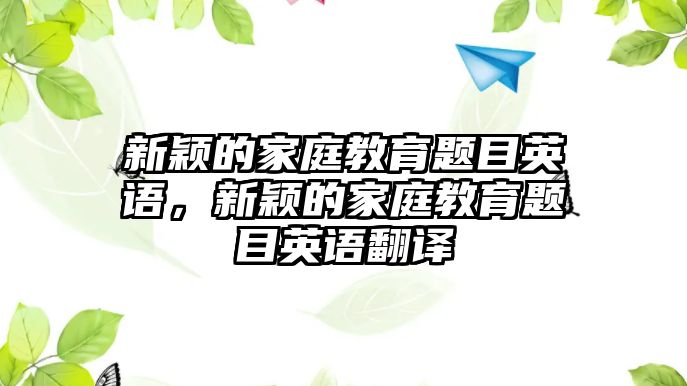 新穎的家庭教育題目英語，新穎的家庭教育題目英語翻譯