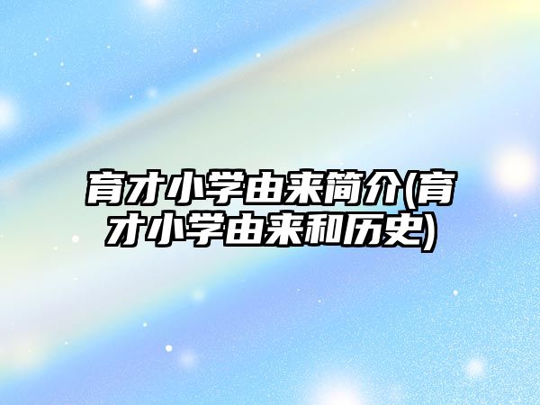 育才小學由來簡介(育才小學由來和歷史)