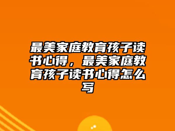 最美家庭教育孩子讀書心得，最美家庭教育孩子讀書心得怎么寫