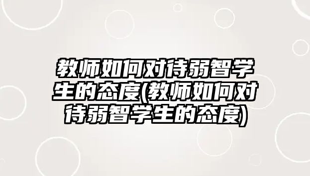 教師如何對待弱智學生的態(tài)度(教師如何對待弱智學生的態(tài)度)