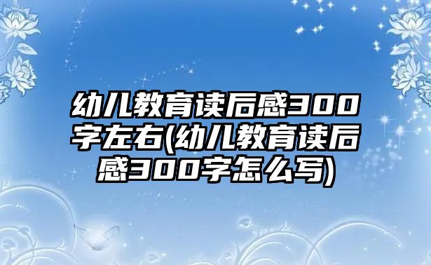 幼兒教育讀后感300字左右(幼兒教育讀后感300字怎么寫)