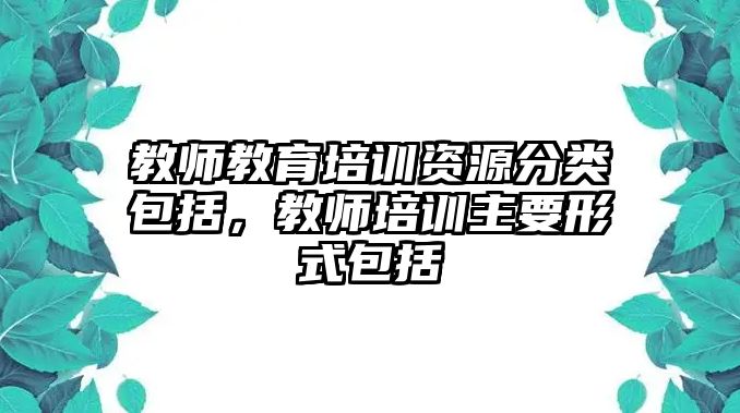 教師教育培訓(xùn)資源分類包括，教師培訓(xùn)主要形式包括