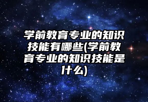 學前教育專業(yè)的知識技能有哪些(學前教育專業(yè)的知識技能是什么)