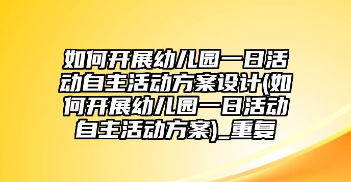 如何開展幼兒園一日活動自主活動方案設計(如何開展幼兒園一日活動自主活動方案)_重復