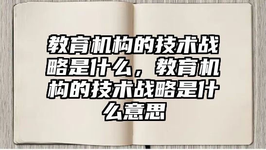 教育機構的技術戰(zhàn)略是什么，教育機構的技術戰(zhàn)略是什么意思