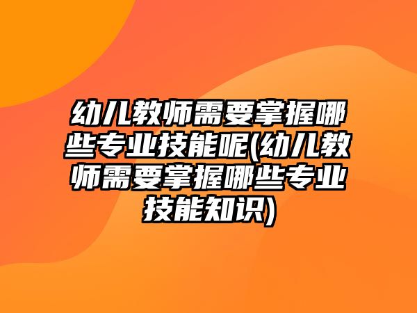 幼兒教師需要掌握哪些專業(yè)技能呢(幼兒教師需要掌握哪些專業(yè)技能知識(shí))