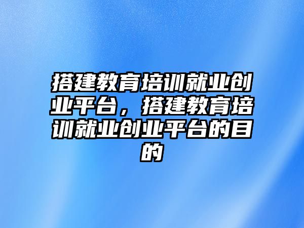 搭建教育培訓(xùn)就業(yè)創(chuàng)業(yè)平臺，搭建教育培訓(xùn)就業(yè)創(chuàng)業(yè)平臺的目的