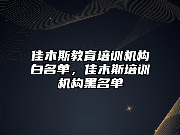 佳木斯教育培訓(xùn)機(jī)構(gòu)白名單，佳木斯培訓(xùn)機(jī)構(gòu)黑名單