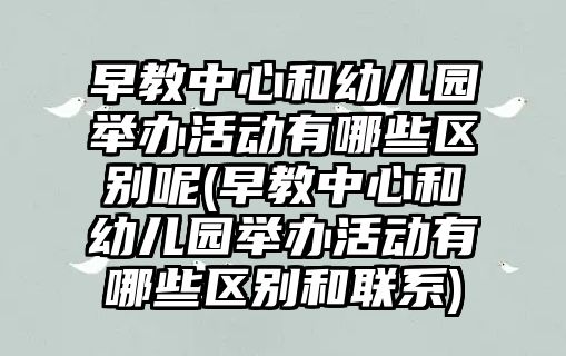 早教中心和幼兒園舉辦活動有哪些區(qū)別呢(早教中心和幼兒園舉辦活動有哪些區(qū)別和聯(lián)系)