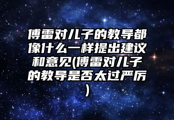 傅雷對兒子的教導都像什么一樣提出建議和意見(傅雷對兒子的教導是否太過嚴厲)