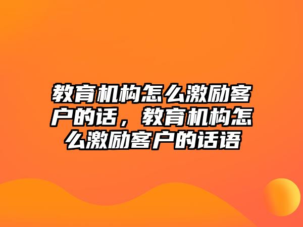 教育機構(gòu)怎么激勵客戶的話，教育機構(gòu)怎么激勵客戶的話語