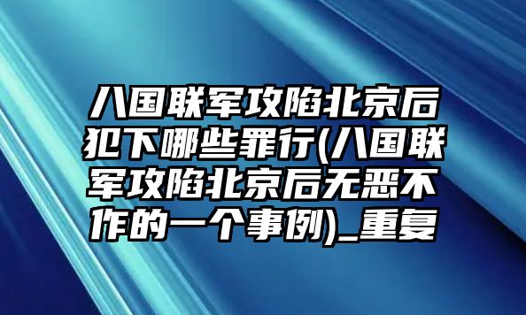 八國(guó)聯(lián)軍攻陷北京后犯下哪些罪行(八國(guó)聯(lián)軍攻陷北京后無惡不作的一個(gè)事例)_重復(fù)