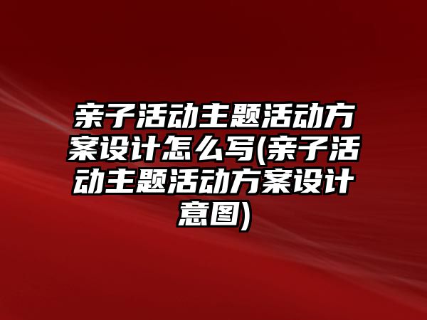 親子活動主題活動方案設(shè)計怎么寫(親子活動主題活動方案設(shè)計意圖)