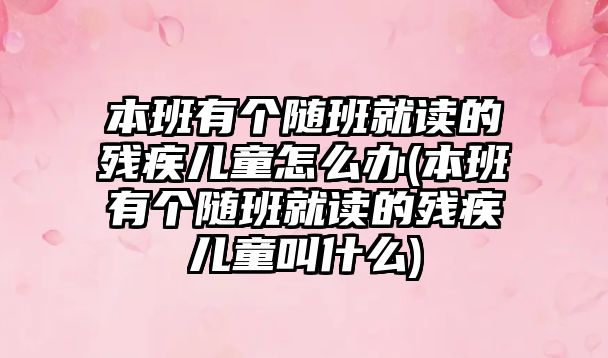 本班有個(gè)隨班就讀的殘疾兒童怎么辦(本班有個(gè)隨班就讀的殘疾兒童叫什么)