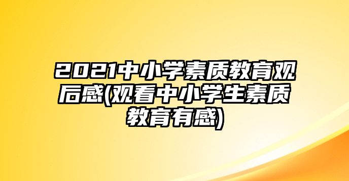 2021中小學素質教育觀后感(觀看中小學生素質教育有感)