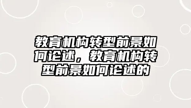 教育機(jī)構(gòu)轉(zhuǎn)型前景如何論述，教育機(jī)構(gòu)轉(zhuǎn)型前景如何論述的