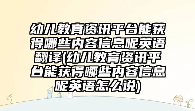 幼兒教育資訊平臺能獲得哪些內(nèi)容信息呢英語翻譯(幼兒教育資訊平臺能獲得哪些內(nèi)容信息呢英語怎么說)