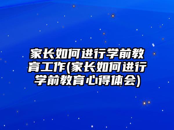 家長(zhǎng)如何進(jìn)行學(xué)前教育工作(家長(zhǎng)如何進(jìn)行學(xué)前教育心得體會(huì))