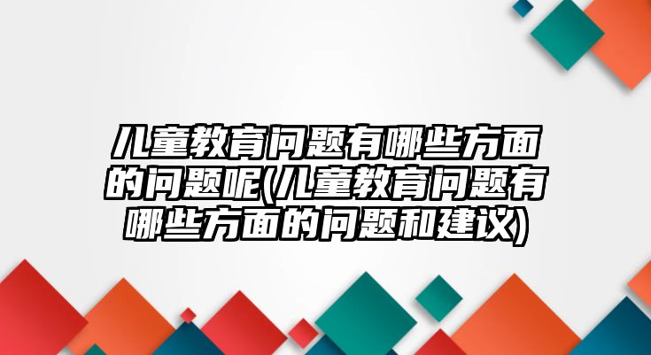 兒童教育問題有哪些方面的問題呢(兒童教育問題有哪些方面的問題和建議)