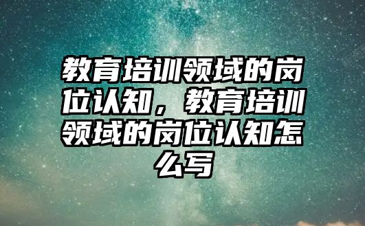 教育培訓領域的崗位認知，教育培訓領域的崗位認知怎么寫