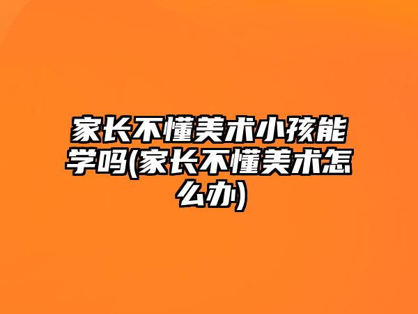 家長不懂美術小孩能學嗎(家長不懂美術怎么辦)