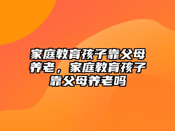 家庭教育孩子靠父母養(yǎng)老，家庭教育孩子靠父母養(yǎng)老嗎