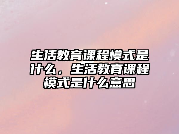 生活教育課程模式是什么，生活教育課程模式是什么意思