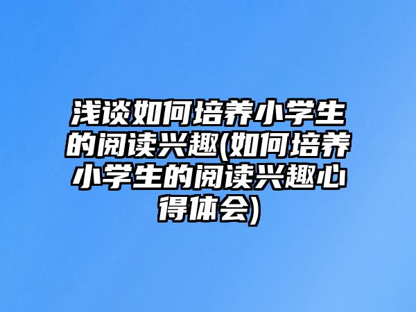 淺談如何培養(yǎng)小學生的閱讀興趣(如何培養(yǎng)小學生的閱讀興趣心得體會)