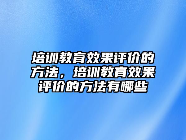 培訓教育效果評價的方法，培訓教育效果評價的方法有哪些