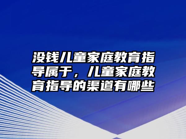 沒錢兒童家庭教育指導(dǎo)屬于，兒童家庭教育指導(dǎo)的渠道有哪些