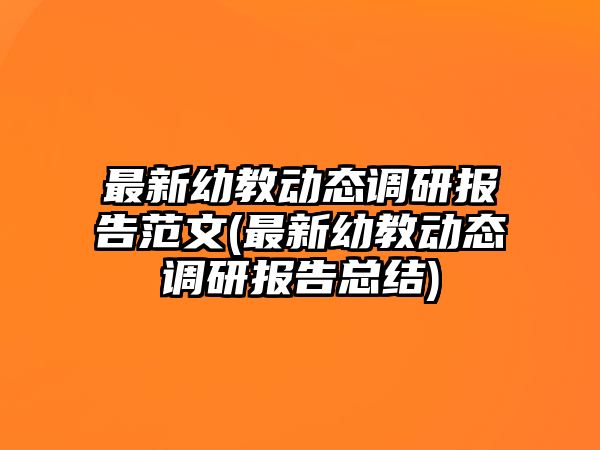 最新幼教動態(tài)調(diào)研報告范文(最新幼教動態(tài)調(diào)研報告總結(jié))