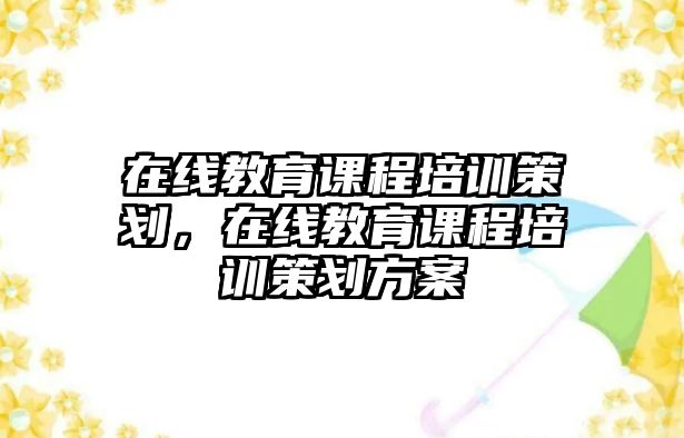 在線教育課程培訓策劃，在線教育課程培訓策劃方案