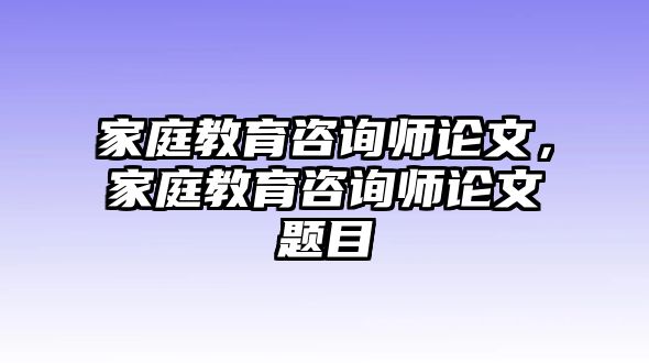 家庭教育咨詢師論文，家庭教育咨詢師論文題目