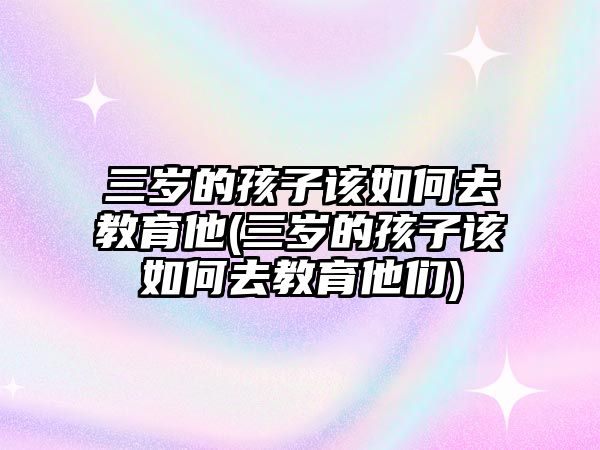 三歲的孩子該如何去教育他(三歲的孩子該如何去教育他們)