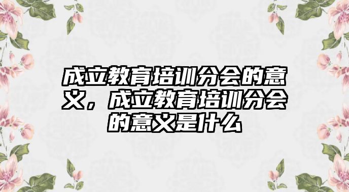 成立教育培訓分會的意義，成立教育培訓分會的意義是什么