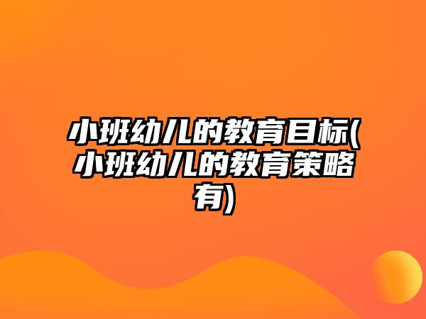 小班幼兒的教育目標(biāo)(小班幼兒的教育策略有)