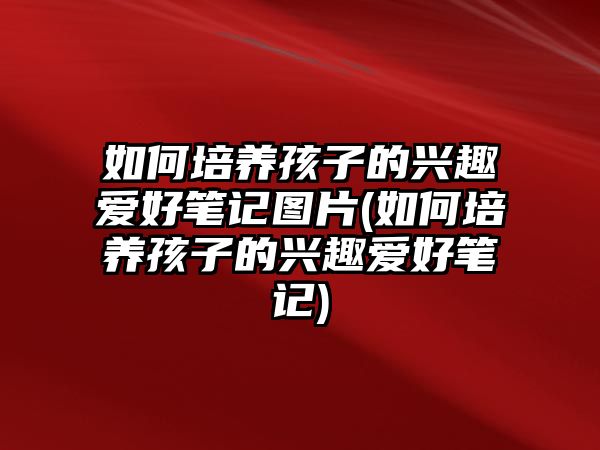 如何培養(yǎng)孩子的興趣愛好筆記圖片(如何培養(yǎng)孩子的興趣愛好筆記)